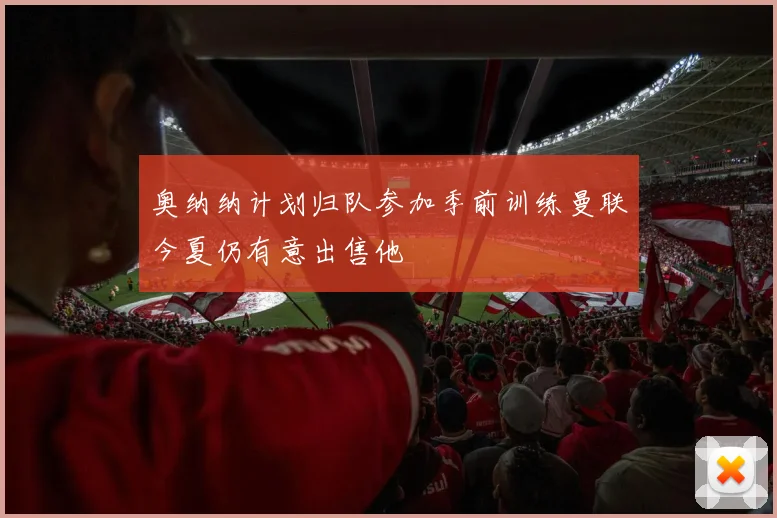 奥纳纳计划归队参加季前训练曼联今夏仍有意出售他