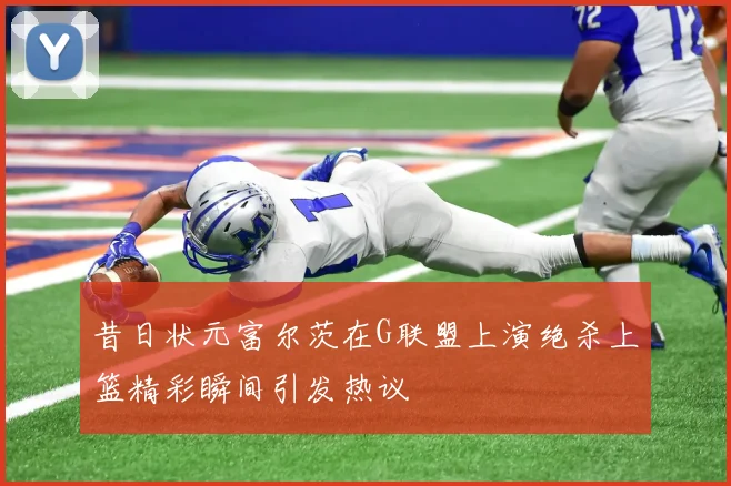 昔日状元富尔茨在G联盟上演绝杀上篮精彩瞬间引发热议