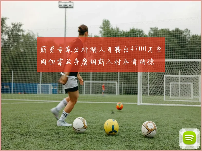 薪资专家分析湖人可腾出4700万空间但需放弃詹姆斯八村和肯纳德