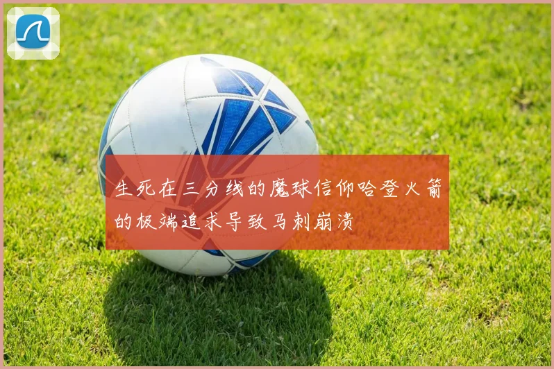生死在三分线的魔球信仰哈登火箭的极端追求导致马刺崩溃