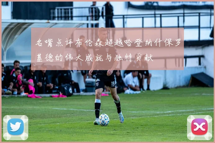 名嘴点评布伦森超越哈登纳什保罗基德的伟大成就与独特贡献