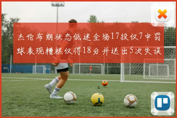 杰伦布朗状态低迷全场17投仅7中罚球表现糟糕仅得18分并送出5次失误