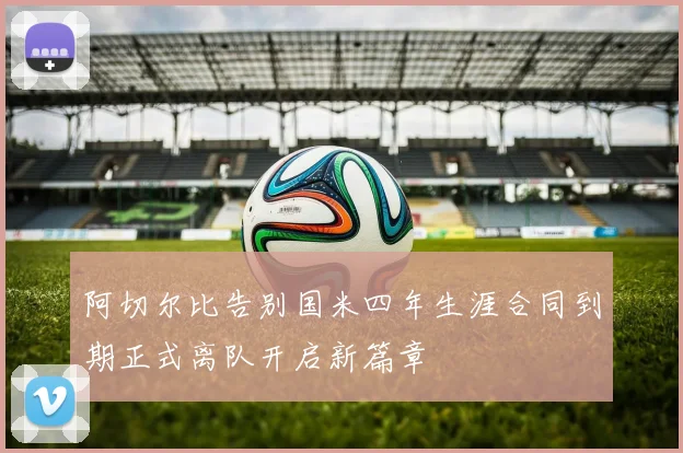 阿切尔比告别国米四年生涯合同到期正式离队开启新篇章