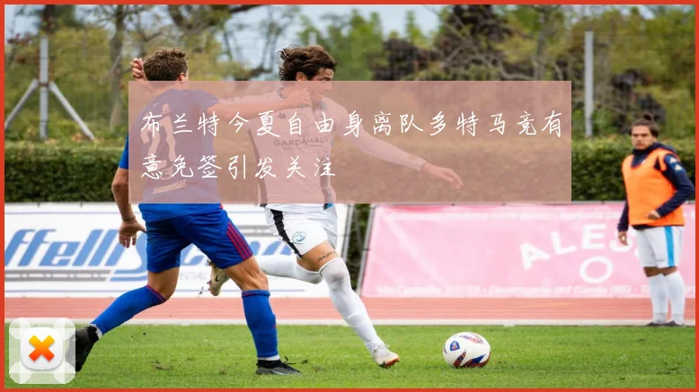 布兰特今夏自由身离队多特马竞有意免签引发关注
