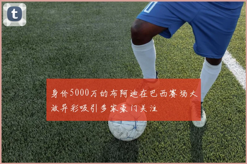 身价5000万的布阿迪在巴西赛场大放异彩吸引多家豪门关注