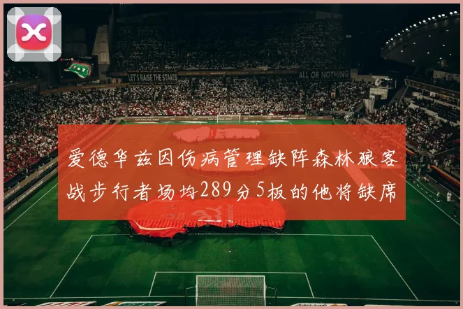 爱德华兹因伤病管理缺阵森林狼客战步行者场均289分5板的他将缺席比赛