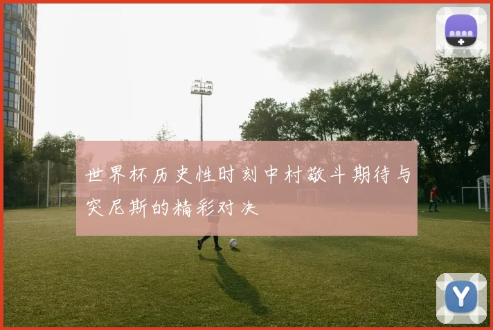 世界杯历史性时刻中村敬斗期待与突尼斯的精彩对决