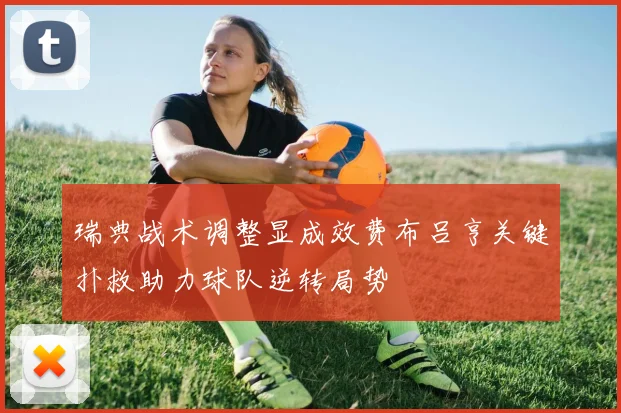 瑞典战术调整显成效费布吕亨关键扑救助力球队逆转局势