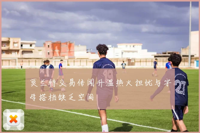 莫兰特交易传闻升温热火担忧与字母搭档缺乏空间