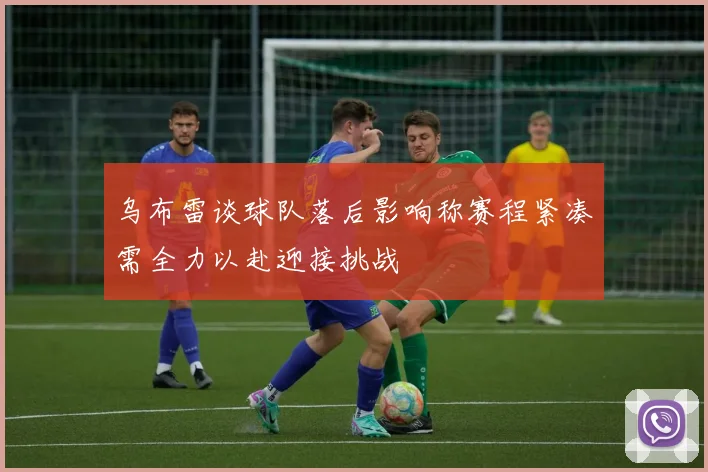 乌布雷谈球队落后影响称赛程紧凑需全力以赴迎接挑战