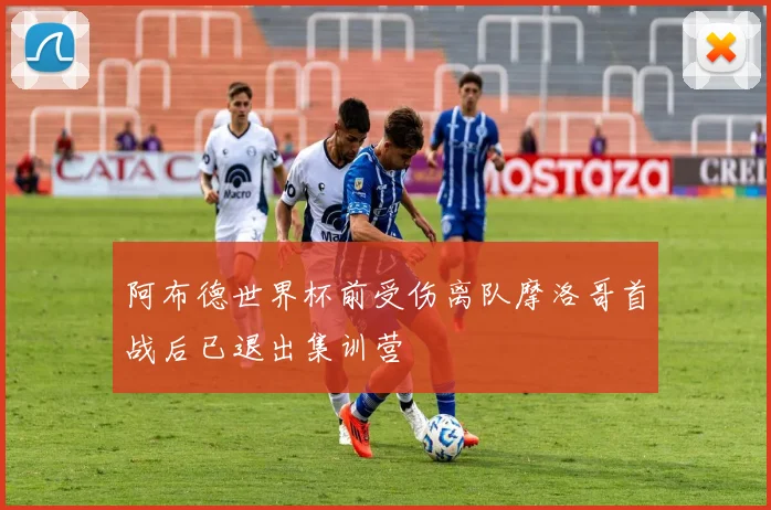 阿布德世界杯前受伤离队摩洛哥首战后已退出集训营