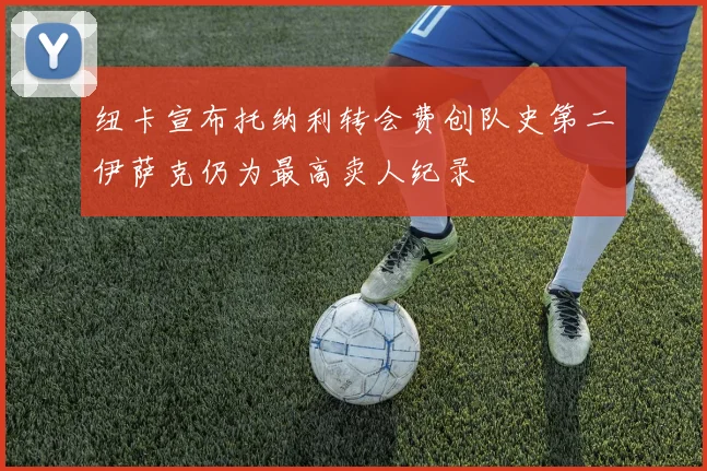 纽卡宣布托纳利转会费创队史第二伊萨克仍为最高卖人纪录