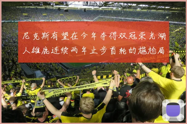 尼克斯有望在今年夺得双冠荣光湖人雄鹿连续两年止步首轮的尴尬局面
