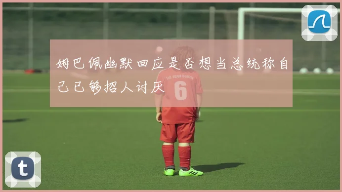 姆巴佩幽默回应是否想当总统称自己已够招人讨厌