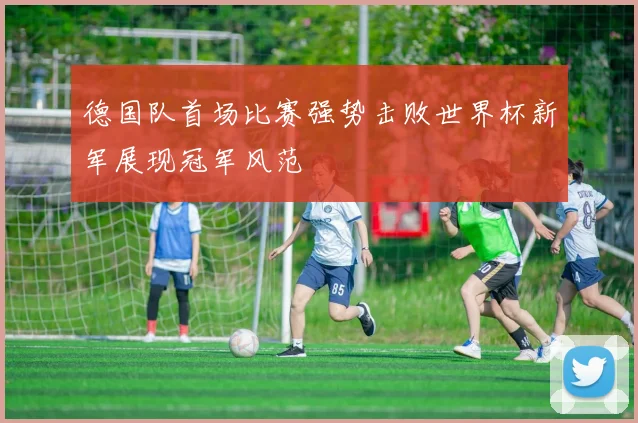 德国队首场比赛强势击败世界杯新军展现冠军风范
