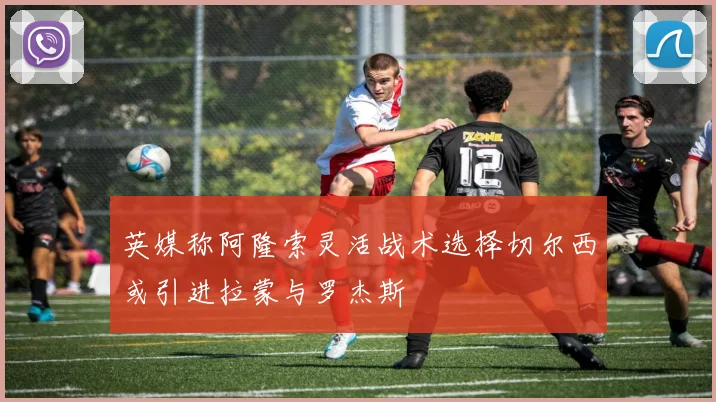 英媒称阿隆索灵活战术选择切尔西或引进拉蒙与罗杰斯