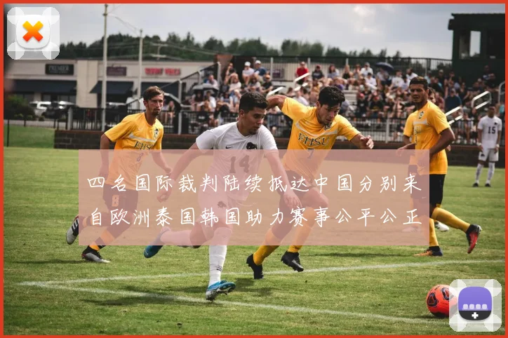四名国际裁判陆续抵达中国分别来自欧洲泰国韩国助力赛事公平公正