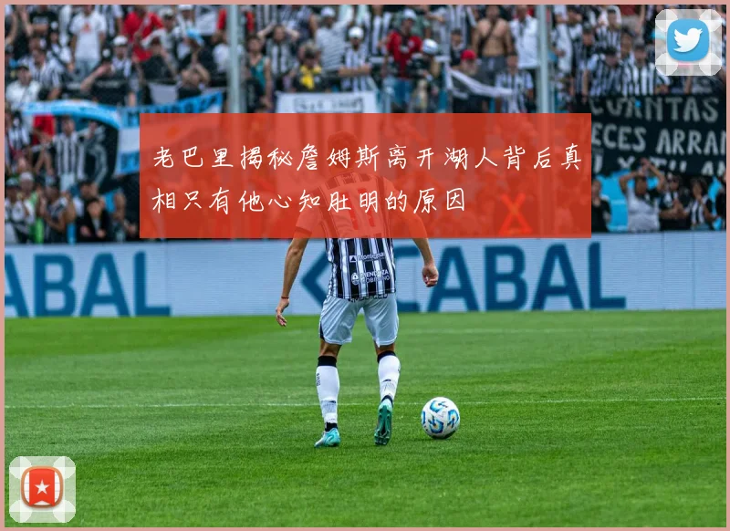 老巴里揭秘詹姆斯离开湖人背后真相只有他心知肚明的原因