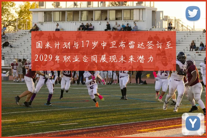 国米计划与17岁中卫布雷达签订至2029年职业合同展现未来潜力