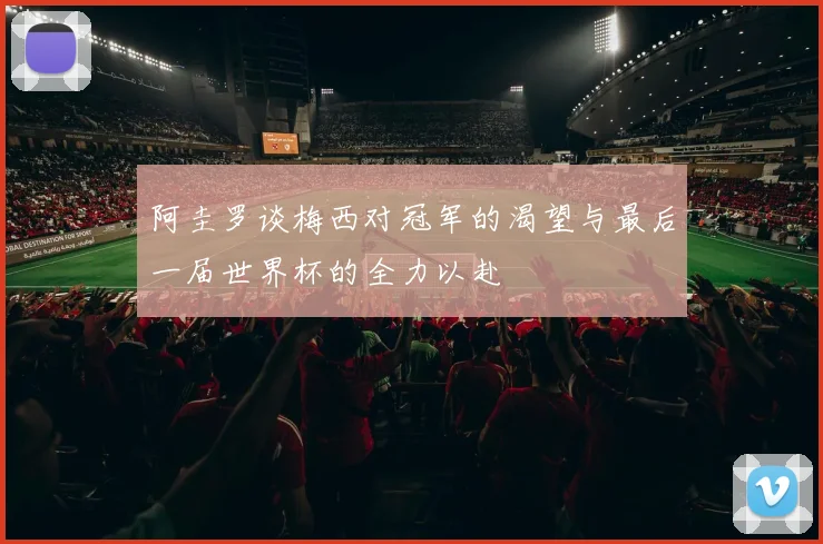 阿圭罗谈梅西对冠军的渴望与最后一届世界杯的全力以赴