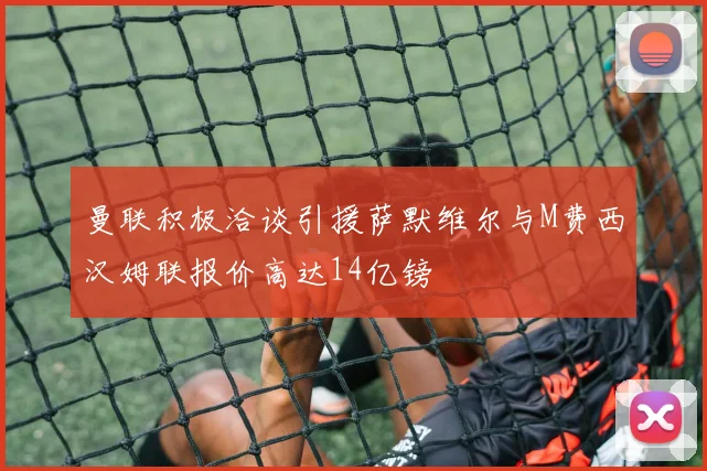 曼联积极洽谈引援萨默维尔与M费西汉姆联报价高达14亿镑