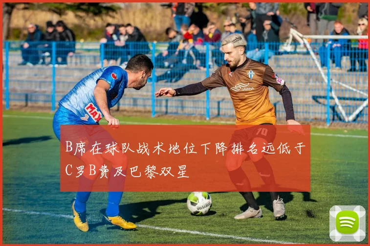 B席在球队战术地位下降排名远低于C罗B费及巴黎双星