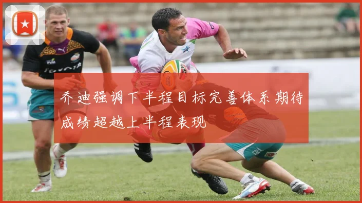 乔迪强调下半程目标完善体系期待成绩超越上半程表现