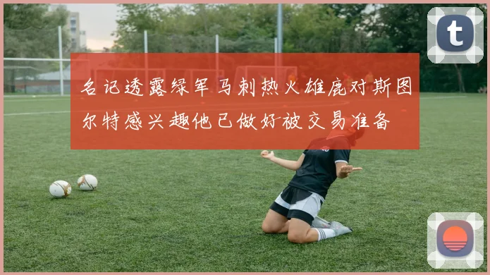 名记透露绿军马刺热火雄鹿对斯图尔特感兴趣他已做好被交易准备