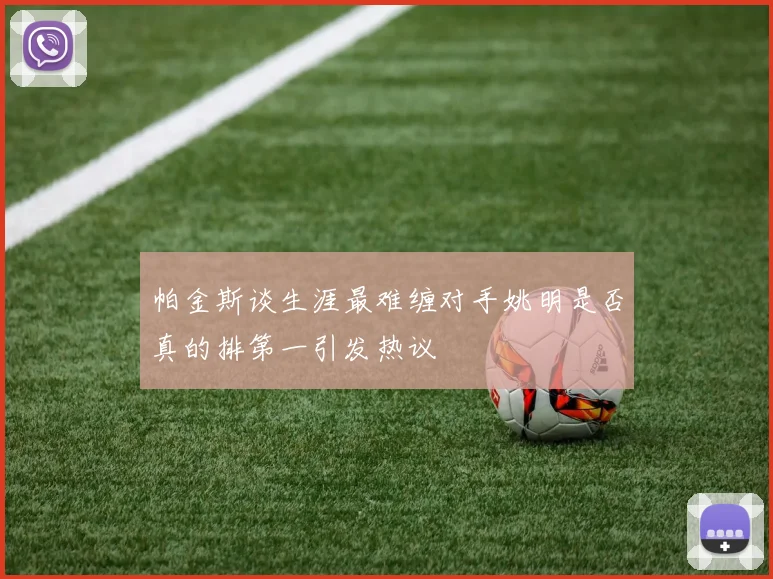 帕金斯谈生涯最难缠对手姚明是否真的排第一引发热议