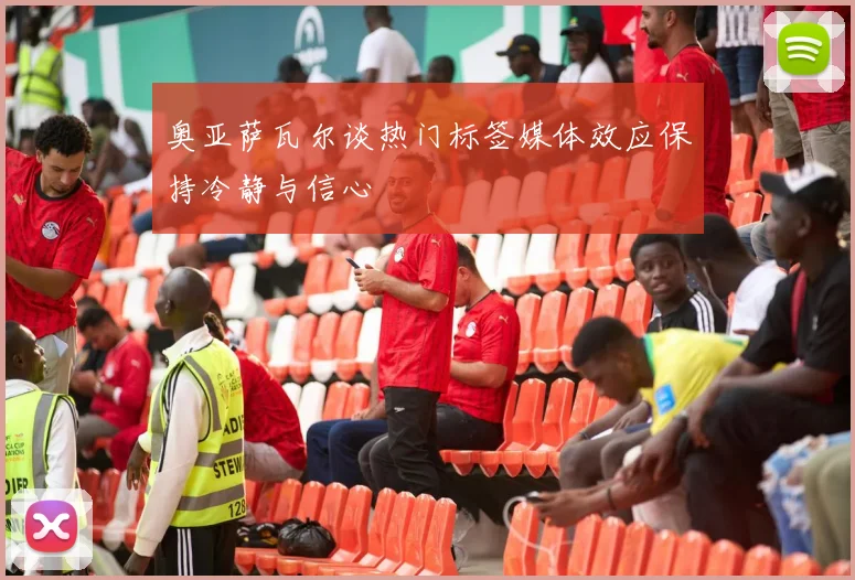 奥亚萨瓦尔谈热门标签媒体效应保持冷静与信心