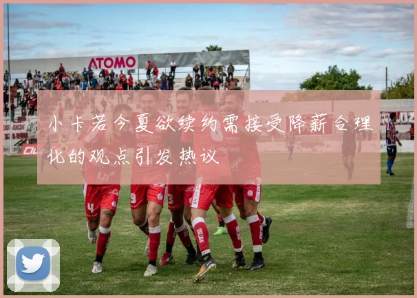 小卡若今夏欲续约需接受降薪合理化的观点引发热议
