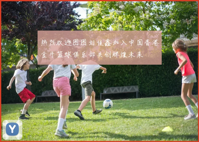 热烈欢迎图图刘佳鑫加入中国香港金牛篮球俱乐部共创辉煌未来