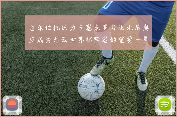吉尔伯托认为卡塞米罗与法比尼奥应成为巴西世界杯阵容的重要一员
