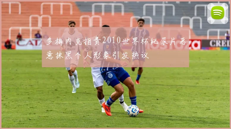 多梅内克指责2010世界杯纪录片恶意抹黑个人形象引发热议