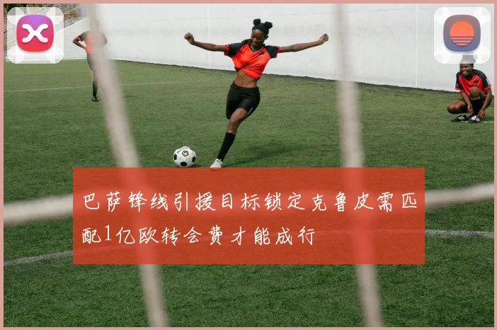 巴萨锋线引援目标锁定克鲁皮需匹配1亿欧转会费才能成行