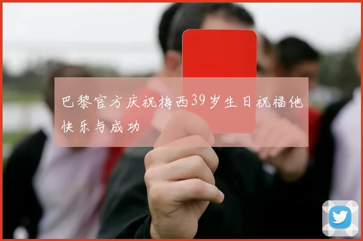 巴黎官方庆祝梅西39岁生日祝福他快乐与成功