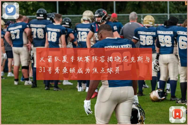 火箭队夏季联赛阵容揭晓尼克斯与31号秀桑顿成为焦点球员